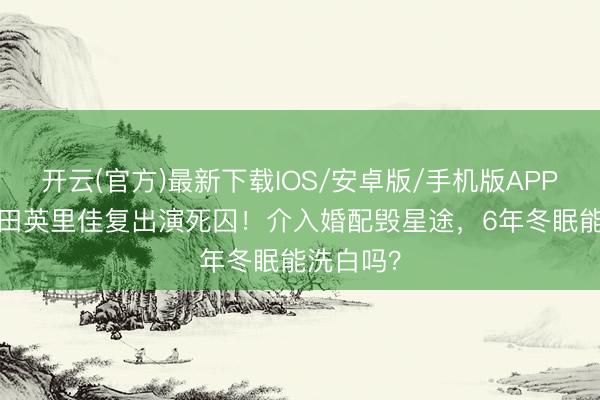 开云(官方)最新下载IOS/安卓版/手机版APP 30岁唐田英里佳复出演死囚！介入婚配毁星途，6年冬眠能洗白吗？