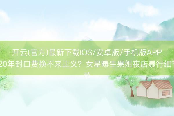 开云(官方)最新下载IOS/安卓版/手机版APP 20年封口费换不来正义？女星曝生果姐夜店暴行细节