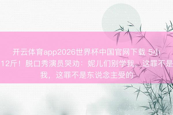 开云体育app2026世界杯中国官网下载 5小时切胃切肠瘦12斤！脱口秀演员哭劝：妮儿们别学我，这罪不是东说念主受的