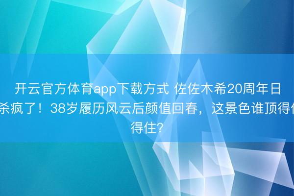 开云官方体育app下载方式 佐佐木希20周年日期杀疯了！38岁履历风云后颜值回春，这景色谁顶得住？