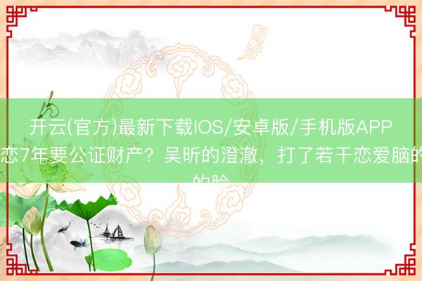 开云(官方)最新下载IOS/安卓版/手机版APP 相恋7年要公证财产?吴昕的澄澈,打了若干恋爱脑的脸