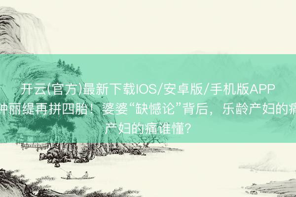 开云(官方)最新下载IOS/安卓版/手机版APP 55岁钟丽缇再拼四胎！婆婆“缺憾论”背后，乐龄产妇的痛谁懂？
