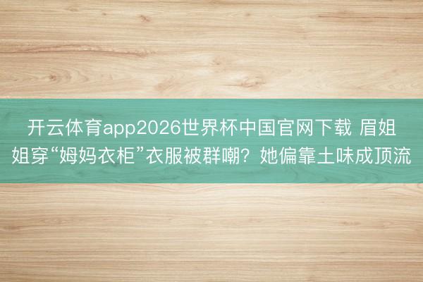 开云体育app2026世界杯中国官网下载 眉姐姐穿“姆妈衣柜”衣服被群嘲？她偏靠土味成顶流
