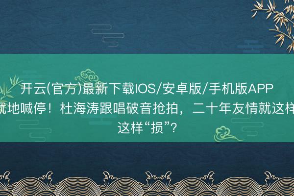 开云(官方)最新下载IOS/安卓版/手机版APP 谢娜就地喊停！杜海涛跟唱破音抢拍，二十年友情就这样“损”？