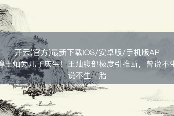 开云(官方)最新下载IOS/安卓版/手机版APP 杜淳王灿为儿子庆生！王灿腹部极度引推断，曾说不生二胎