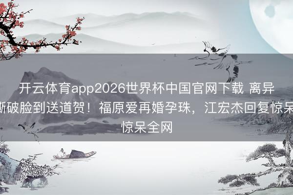 开云体育app2026世界杯中国官网下载 离异5年撕破脸到送道贺！福原爱再婚孕珠，江宏杰回复惊呆全网