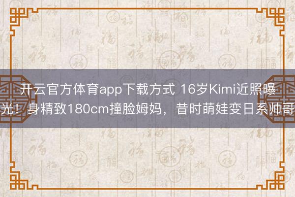 开云官方体育app下载方式 16岁Kimi近照曝光！身精致180cm撞脸姆妈，昔时萌娃变日系帅哥