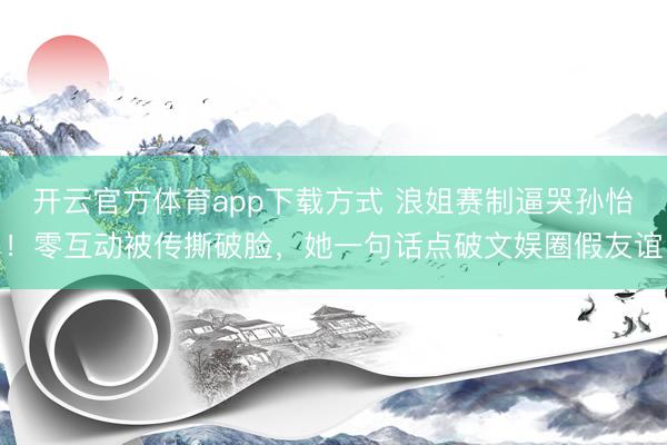 开云官方体育app下载方式 浪姐赛制逼哭孙怡！零互动被传撕破脸，她一句话点破文娱圈假友谊