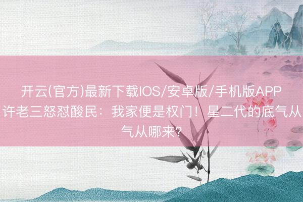 开云(官方)最新下载IOS/安卓版/手机版APP 14岁许老三怒怼酸民：我家便是权门！星二代的底气从哪来？