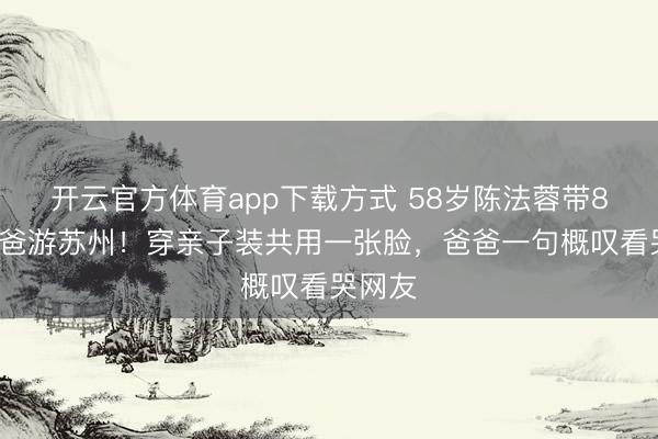 开云官方体育app下载方式 58岁陈法蓉带89岁老爸游苏州！穿亲子装共用一张脸，爸爸一句概叹看哭网友