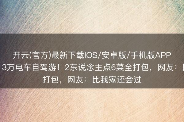 开云(官方)最新下载IOS/安卓版/手机版APP 明星老婆开13万电车自驾游！2东说念主点6菜全打包，网友：比我家还会过