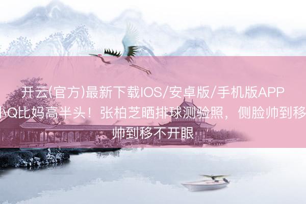 开云(官方)最新下载IOS/安卓版/手机版APP 15岁小Q比妈高半头！张柏芝晒排球测验照，侧脸帅到移不开眼
