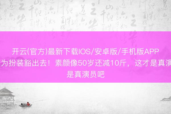 开云(官方)最新下载IOS/安卓版/手机版APP 舒淇为扮装豁出去！素颜像50岁还减10斤，这才是真演员吧
