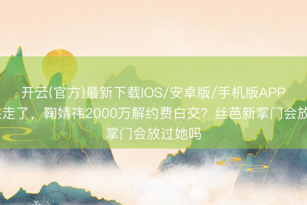 开云(官方)最新下载IOS/安卓版/手机版APP 王子杰走了，鞠婧祎2000万解约费白交？丝芭新掌门会放过她吗