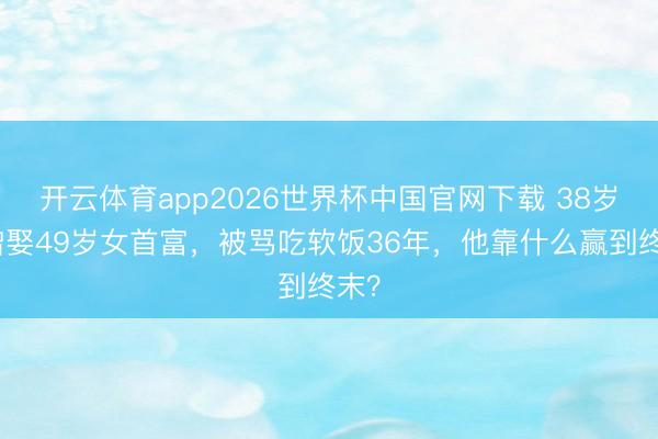 开云体育app2026世界杯中国官网下载 38岁唐僧娶49岁女首富，被骂吃软饭36年，他靠什么赢到终末？