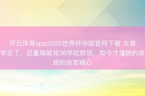 开云体育app2026世界杯中国官网下载 女首富陈丽华走了，迟重瑞被骂36年吃软饭，如今才懂她的良苦精心