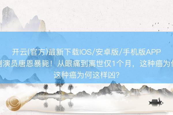 开云(官方)最新下载IOS/安卓版/手机版APP 42岁笑剧演员唐恩暴毙！从眼痛到离世仅1个月，这种癌为何这样凶？