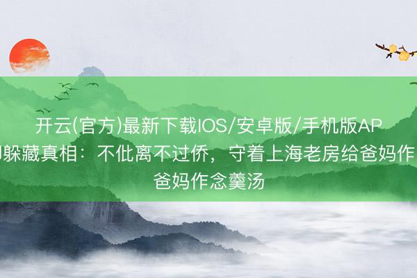 开云(官方)最新下载IOS/安卓版/手机版APP 董卿躲藏真相:不仳离不过侨,守着上海老房给爸妈作念羹汤