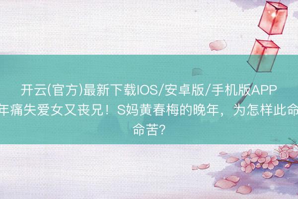 开云(官方)最新下载IOS/安卓版/手机版APP 一年痛失爱女又丧兄！S妈黄春梅的晚年，为怎样此命苦？