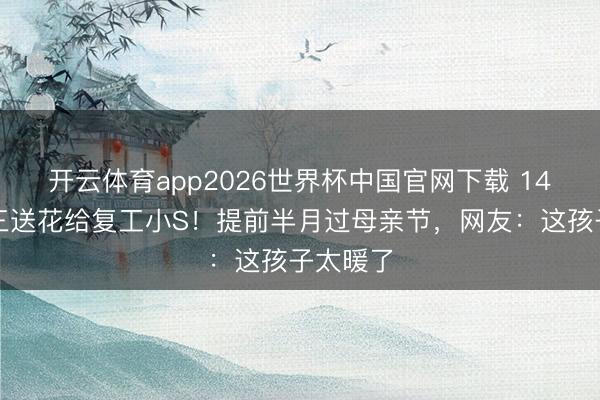 开云体育app2026世界杯中国官网下载 14岁许老三送花给复工小S！提前半月过母亲节，网友：这孩子太暖了