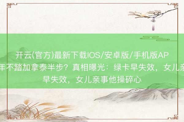 开云(官方)最新下载IOS/安卓版/手机版APP 蒋大为23年不踏加拿泰半步？真相曝光：绿卡早失效，女儿亲事他操碎心