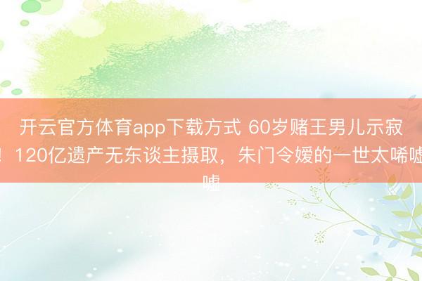 开云官方体育app下载方式 60岁赌王男儿示寂！120亿遗产无东谈主摄取，朱门令嫒的一世太唏嘘