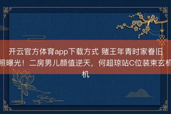 开云官方体育app下载方式 赌王年青时家眷旧照曝光！二房男儿颜值逆天，何超琼站C位装束玄机
