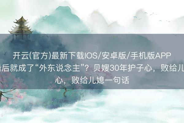 开云(官方)最新下载IOS/安卓版/手机版APP 男儿成婚后就成了“外东说念主”？贝嫂30年护子心，败给儿媳一句话