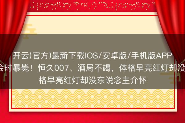 开云(官方)最新下载IOS/安卓版/手机版APP 63岁老总开会时暴毙！恒久007、酒局不竭，体格早亮红灯却没东说念主介怀