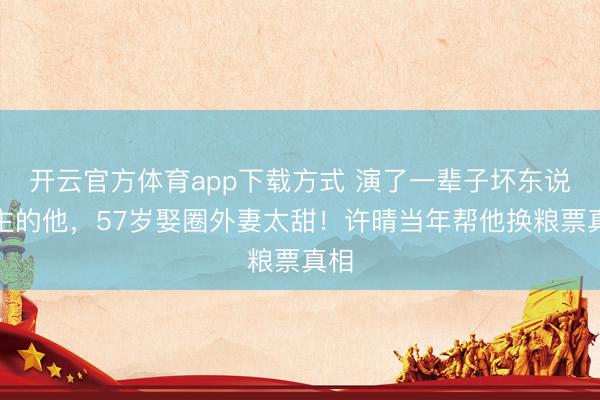开云官方体育app下载方式 演了一辈子坏东说念主的他,57岁娶圈外妻太甜!许晴当年帮他换粮票真相