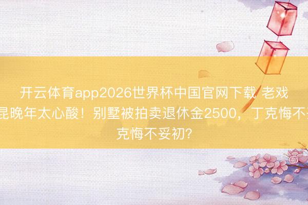 开云体育app2026世界杯中国官网下载 老戏骨杨昆晚年太心酸！别墅被拍卖退休金2500，丁克悔不妥初？
