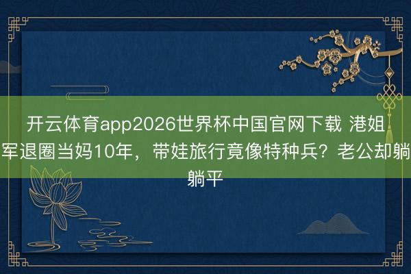 开云体育app2026世界杯中国官网下载 港姐冠军退圈当妈10年，带娃旅行竟像特种兵？老公却躺平
