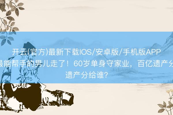 开云(官方)最新下载IOS/安卓版/手机版APP 赌王最能帮手的男儿走了！60岁单身守家业，百亿遗产分给谁？