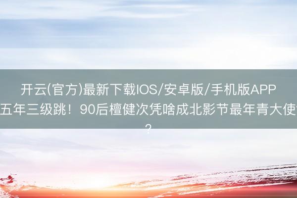开云(官方)最新下载IOS/安卓版/手机版APP 五年三级跳！90后檀健次凭啥成北影节最年青大使？
