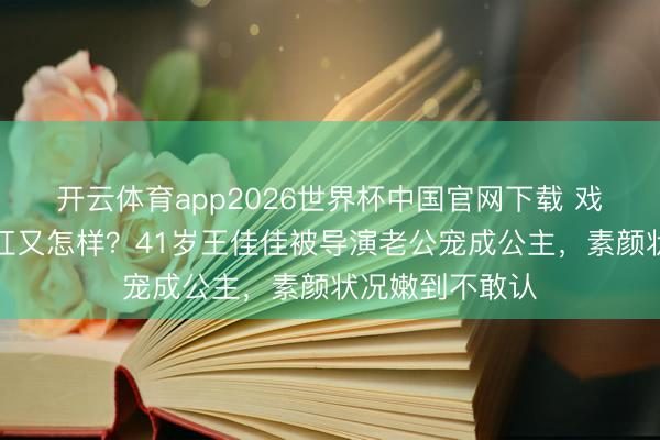 开云体育app2026世界杯中国官网下载 戏红东说念主不红又怎样？41岁王佳佳被导演老公宠成公主，素颜状况嫩到不敢认