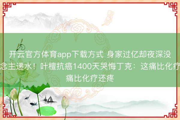 开云官方体育app下载方式 身家过亿却夜深没东说念主递水！叶檀抗癌1400天哭悔丁克：这痛比化疗还疼