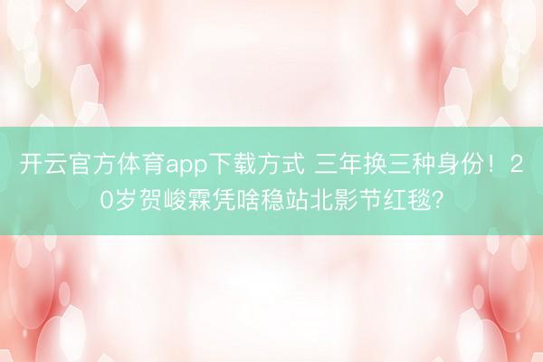 开云官方体育app下载方式 三年换三种身份！20岁贺峻霖凭啥稳站北影节红毯？