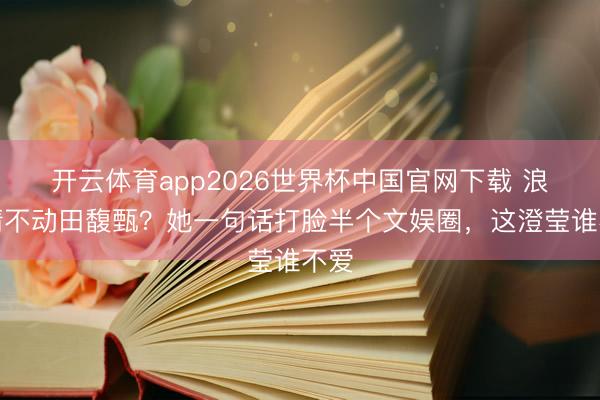 开云体育app2026世界杯中国官网下载 浪姐请不动田馥甄？她一句话打脸半个文娱圈，这澄莹谁不爱
