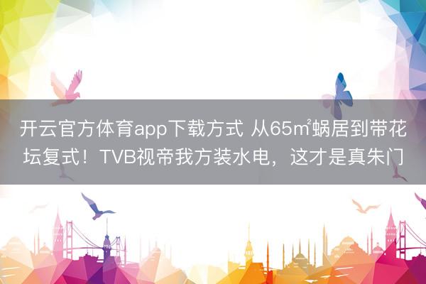开云官方体育app下载方式 从65㎡蜗居到带花坛复式！TVB视帝我方装水电，这才是真朱门