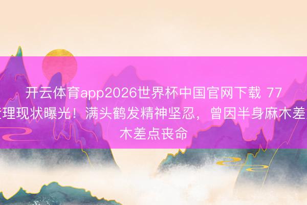开云体育app2026世界杯中国官网下载 77岁曹查理现状曝光！满头鹤发精神坚忍，曾因半身麻木差点丧命