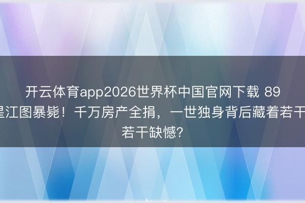 开云体育app2026世界杯中国官网下载 89岁港星江图暴毙！千万房产全捐，一世独身背后藏着若干缺憾？