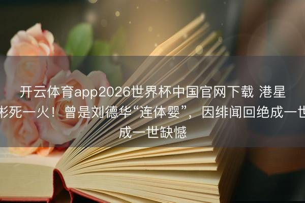 开云体育app2026世界杯中国官网下载 港星潘宏彬死一火！曾是刘德华“连体婴”，因绯闻回绝成一世缺憾