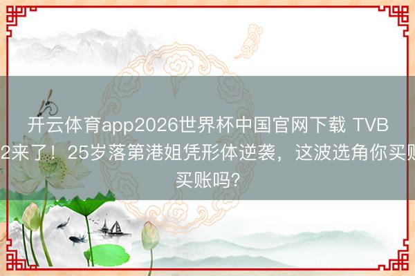 开云体育app2026世界杯中国官网下载 TVB恋综2来了！25岁落第港姐凭形体逆袭，这波选角你买账吗？
