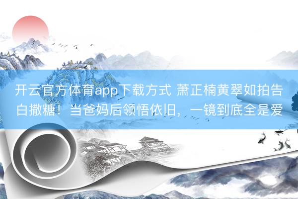 开云官方体育app下载方式 萧正楠黄翠如拍告白撒糖！当爸妈后领悟依旧，一镜到底全是爱