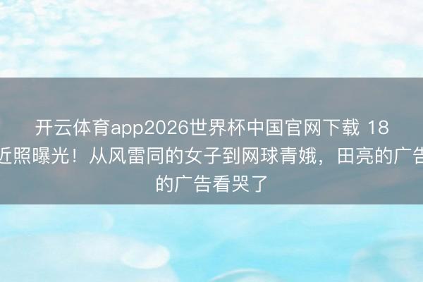 开云体育app2026世界杯中国官网下载 18岁森碟近照曝光！从风雷同的女子到网球青娥，田亮的广告看哭了