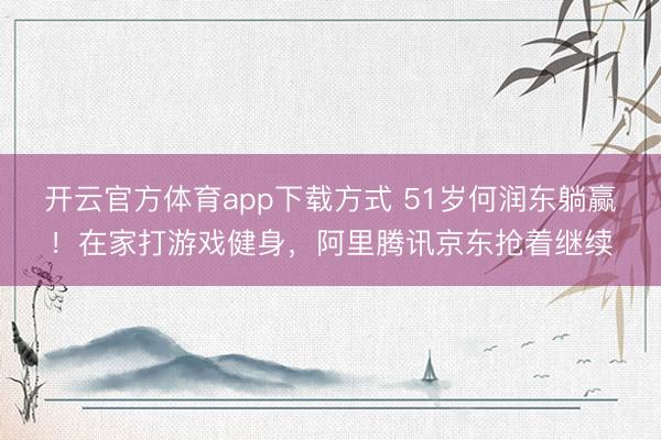 开云官方体育app下载方式 51岁何润东躺赢！在家打游戏健身，阿里腾讯京东抢着继续