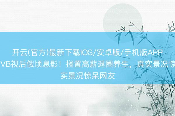 开云(官方)最新下载IOS/安卓版/手机版APP 61岁TVB视后俄顷息影！搁置高薪退圈养生，真实景况惊呆网友