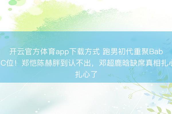 开云官方体育app下载方式 跑男初代重聚Baby坐C位！郑恺陈赫胖到认不出，邓超鹿晗缺席真相扎心了