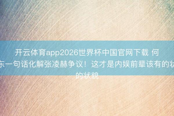 开云体育app2026世界杯中国官网下载 何润东一句话化解张凌赫争议!这才是内娱前辈该有的状貌