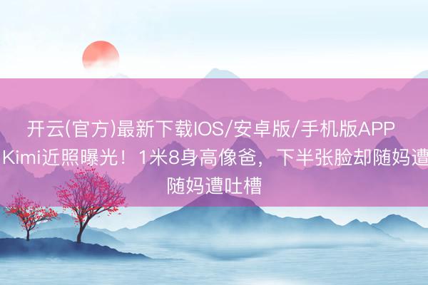 开云(官方)最新下载IOS/安卓版/手机版APP 16岁Kimi近照曝光！1米8身高像爸，下半张脸却随妈遭吐槽